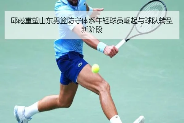 邱彪重塑山东男篮防守体系年轻球员崛起与球队转型新阶段