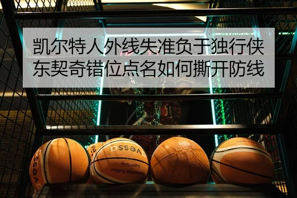 凯尔特人外线失准负于独行侠 东契奇错位点名如何撕开防线