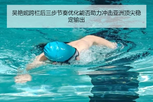 吴艳妮跨栏后三步节奏优化能否助力冲击亚洲顶尖稳定输出