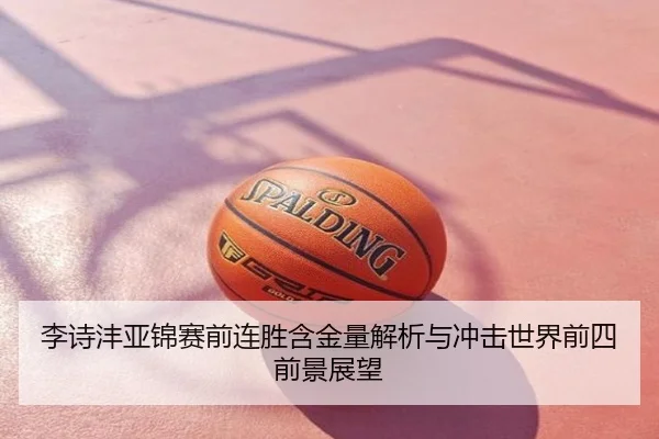 李诗沣亚锦赛前连胜含金量解析与冲击世界前四前景展望